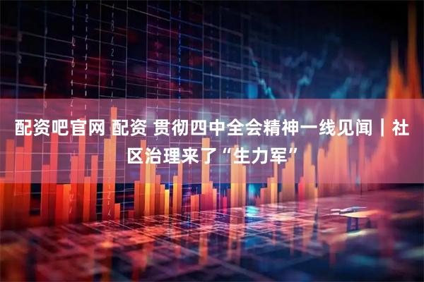 配资吧官网 配资 贯彻四中全会精神一线见闻｜社区治理来了“生力军”