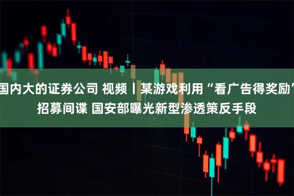 国内大的证券公司 视频丨某游戏利用“看广告得奖励”招募间谍 国安部曝光新型渗透策反手段