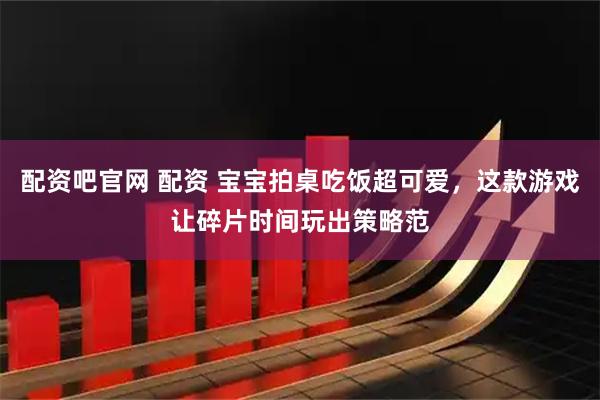 配资吧官网 配资 宝宝拍桌吃饭超可爱，这款游戏让碎片时间玩出策略范