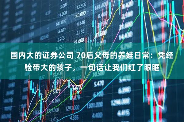 国内大的证券公司 70后父母的养娃日常：凭经验带大的孩子，一句话让我们红了眼眶