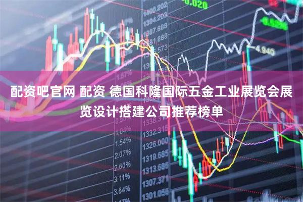 配资吧官网 配资 德国科隆国际五金工业展览会展览设计搭建公司推荐榜单