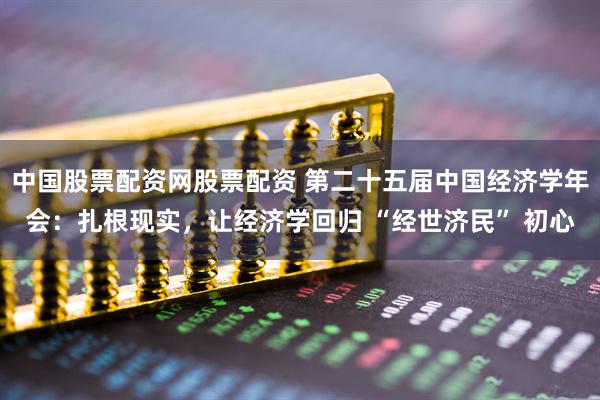 中国股票配资网股票配资 第二十五届中国经济学年会：扎根现实，让经济学回归 “经世济民” 初心