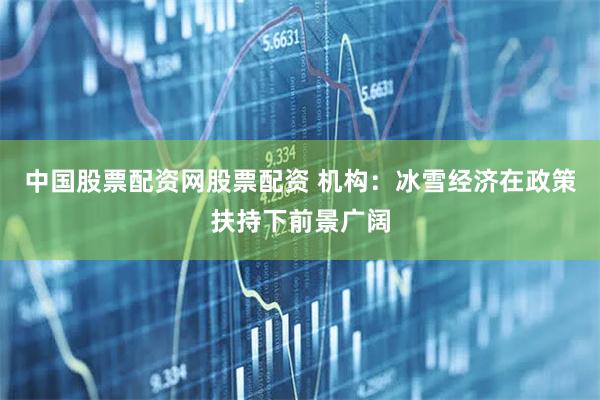 中国股票配资网股票配资 机构：冰雪经济在政策扶持下前景广阔