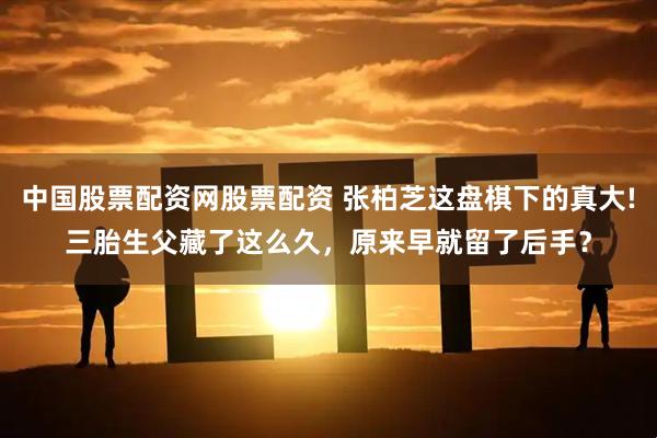 中国股票配资网股票配资 张柏芝这盘棋下的真大!三胎生父藏了这么久，原来早就留了后手？
