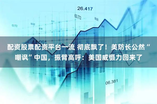 配资股票配资平台一流 彻底飘了！美防长公然“嘲讽”中国，振臂高呼：美国威慑力回来了