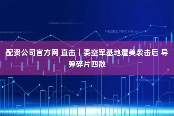 配资公司官方网 直击丨委空军基地遭美袭击后 导弹碎片四散