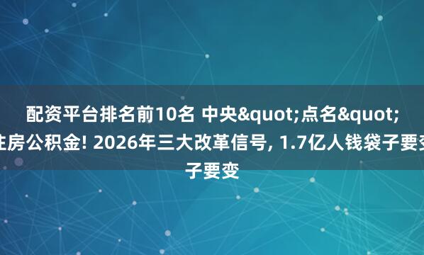 配资平台排名前10名 中央"点名"住房公积金! 2026年三大改革信号, 1.7亿人钱袋子要变