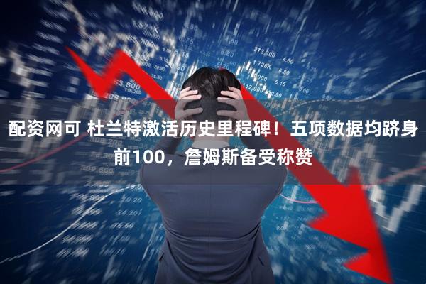 配资网可 杜兰特激活历史里程碑！五项数据均跻身前100，詹姆斯备受称赞