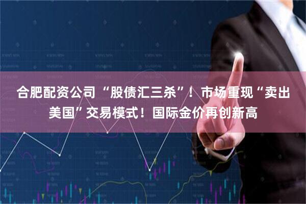 合肥配资公司 “股债汇三杀”！市场重现“卖出美国”交易模式！国际金价再创新高