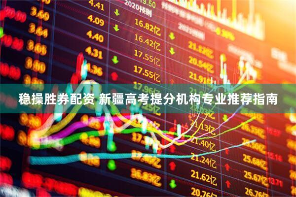 稳操胜券配资 新疆高考提分机构专业推荐指南