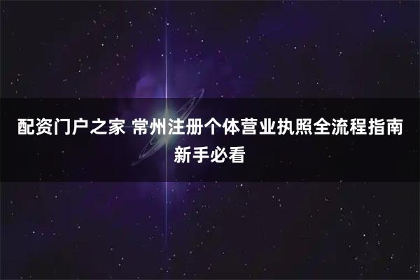 配资门户之家 常州注册个体营业执照全流程指南新手必看