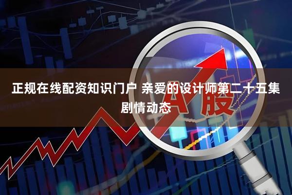 正规在线配资知识门户 亲爱的设计师第二十五集剧情动态