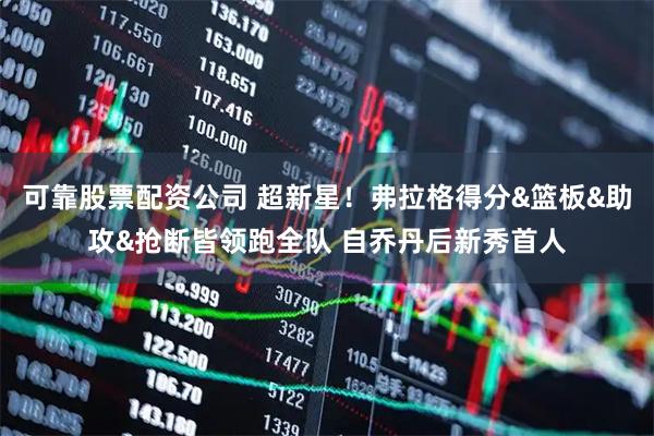 可靠股票配资公司 超新星！弗拉格得分&篮板&助攻&抢断皆领跑全队 自乔丹后新秀首人