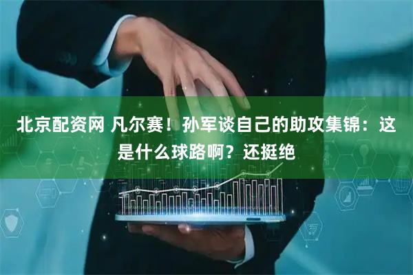 北京配资网 凡尔赛！孙军谈自己的助攻集锦：这是什么球路啊？还挺绝