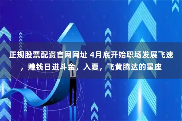 正规股票配资官网网址 4月底开始职场发展飞速，赚钱日进斗金，入夏，飞黄腾达的星座