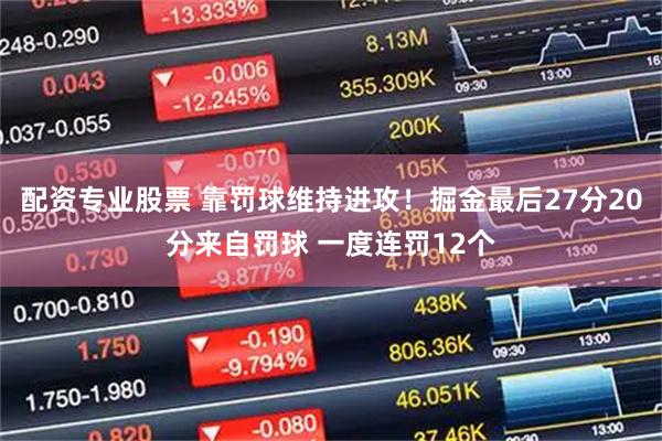 配资专业股票 靠罚球维持进攻！掘金最后27分20分来自罚球 一度连罚12个