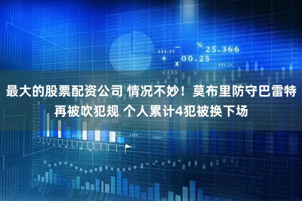 最大的股票配资公司 情况不妙！莫布里防守巴雷特再被吹犯规 个人累计4犯被换下场