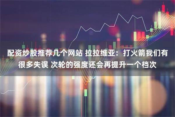 配资炒股推荐几个网站 拉拉维亚：打火箭我们有很多失误 次轮的强度还会再提升一个档次