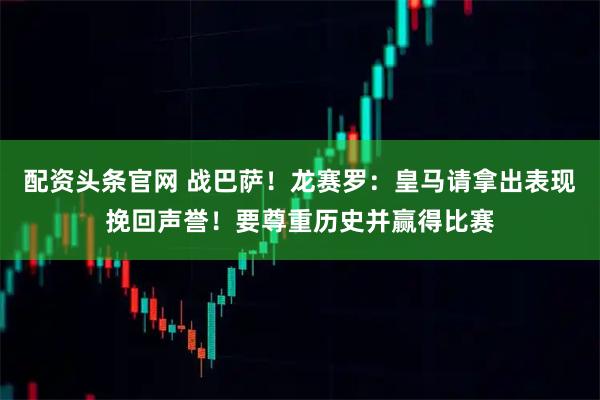 配资头条官网 战巴萨！龙赛罗：皇马请拿出表现挽回声誉！要尊重历史并赢得比赛