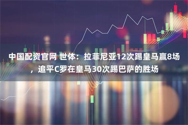 中国配资官网 世体：拉菲尼亚12次踢皇马赢8场，追平C罗在皇马30次踢巴萨的胜场