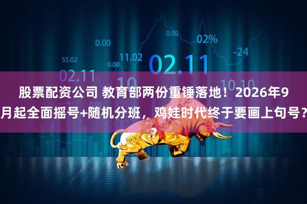 股票配资公司 教育部两份重锤落地！2026年9月起全面摇号+随机分班，鸡娃时代终于要画上句号？