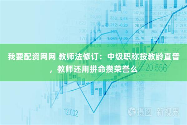 我要配资网网 教师法修订：中级职称按教龄直晋，教师还用拼命攒荣誉么