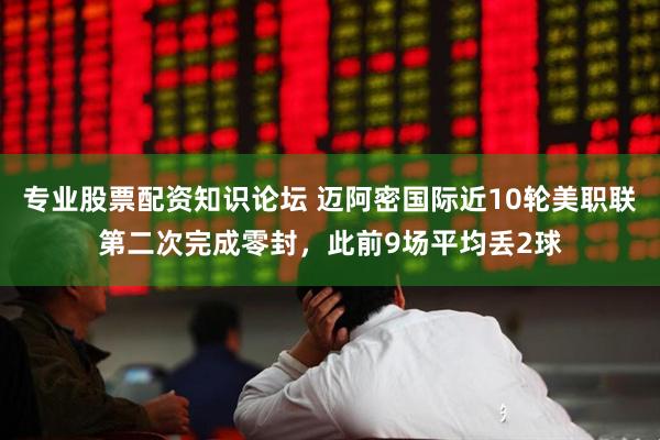 专业股票配资知识论坛 迈阿密国际近10轮美职联第二次完成零封，此前9场平均丢2球