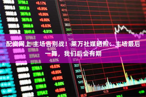 配资网上 主场告别战！莱万社媒晒照：主场最后一舞，我们后会有期