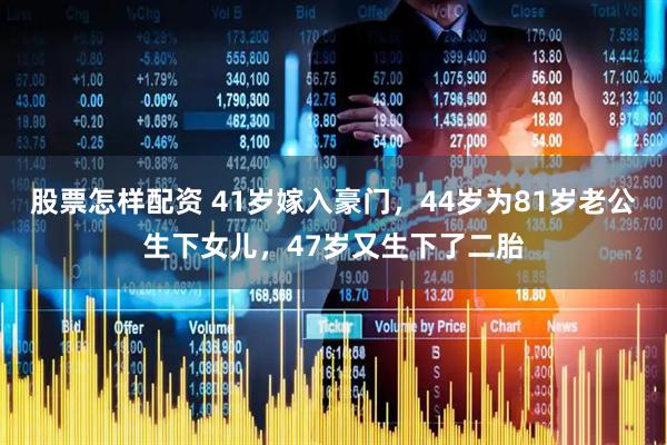 股票怎样配资 41岁嫁入豪门，44岁为81岁老公生下女儿，47岁又生下了二胎