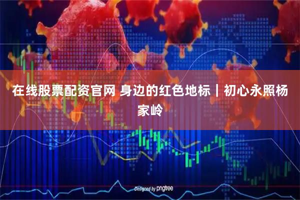 在线股票配资官网 身边的红色地标｜初心永照杨家岭