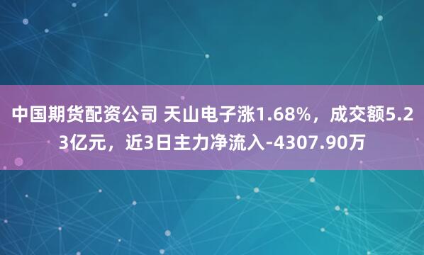 中国期货配资公司 天山电子涨1.68%，成交额5.23亿元，近3日主力净流入-4307.90万