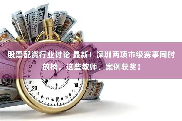 股票配资行业讨论 最新！深圳两项市级赛事同时放榜，这些教师、案例获奖！